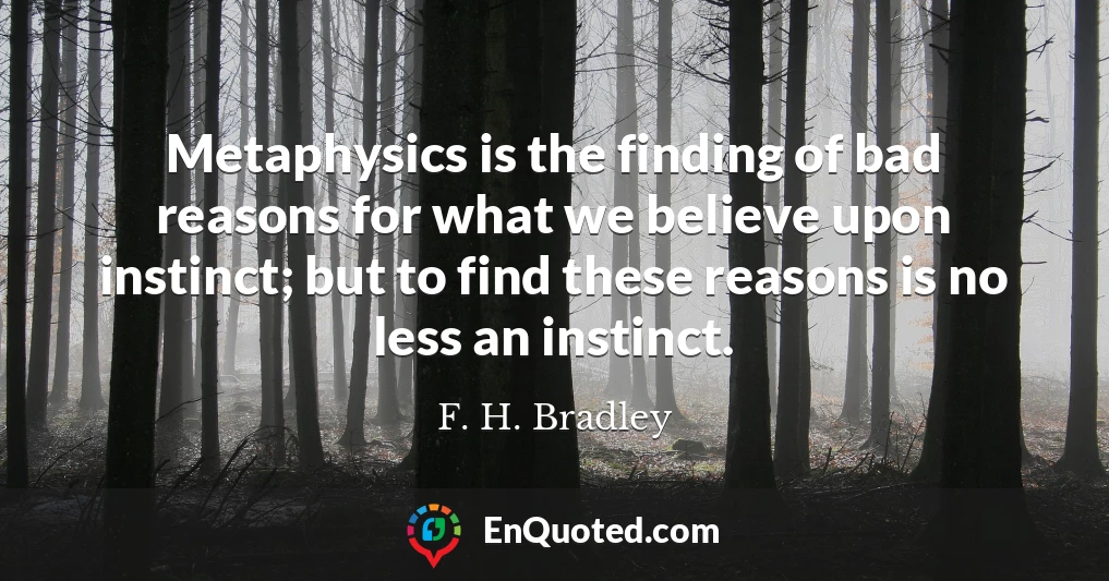 Metaphysics is the finding of bad reasons for what we believe upon instinct; but to find these reasons is no less an instinct.