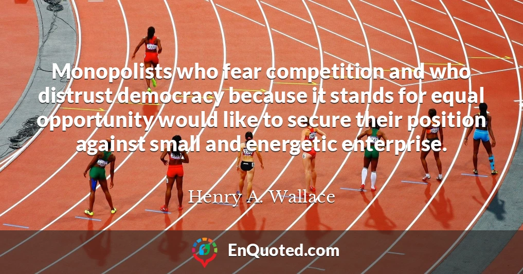 Monopolists who fear competition and who distrust democracy because it stands for equal opportunity would like to secure their position against small and energetic enterprise.