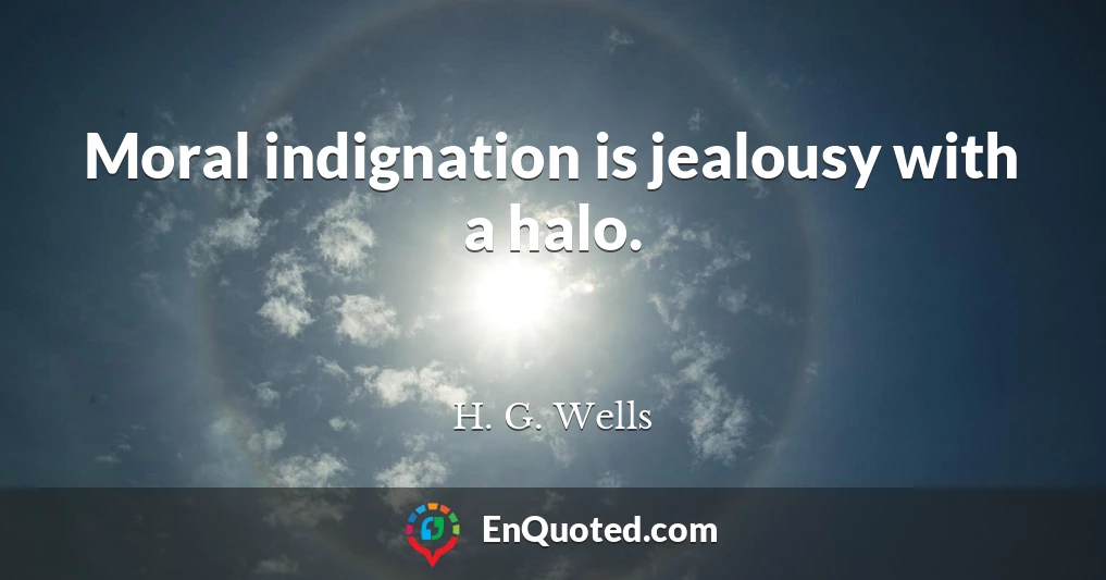 Moral indignation is jealousy with a halo.