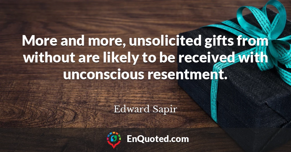 More and more, unsolicited gifts from without are likely to be received with unconscious resentment.