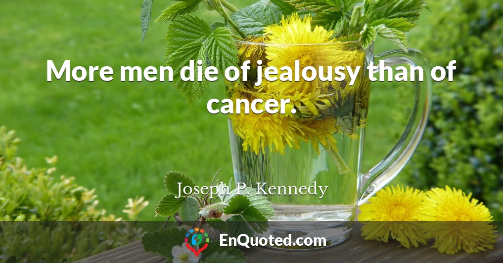 More men die of jealousy than of cancer.