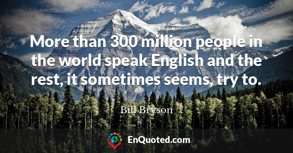 More than 300 million people in the world speak English and the rest, it sometimes seems, try to.