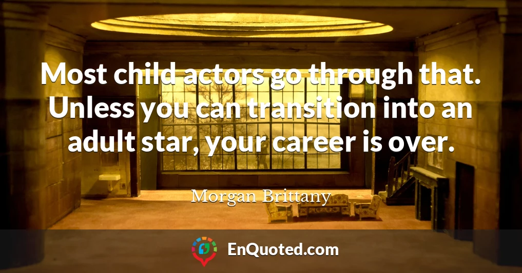 Most child actors go through that. Unless you can transition into an adult star, your career is over.