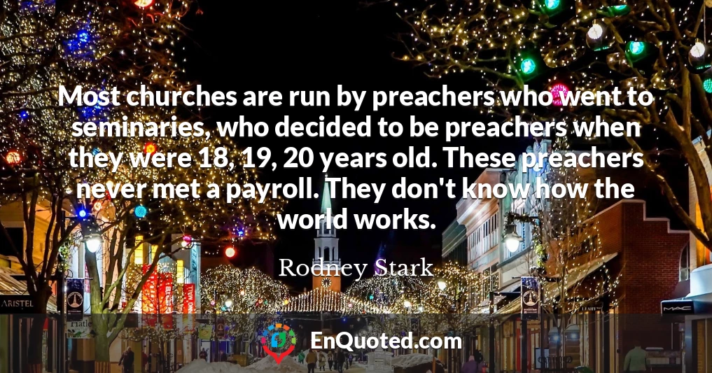 Most churches are run by preachers who went to seminaries, who decided to be preachers when they were 18, 19, 20 years old. These preachers never met a payroll. They don't know how the world works.