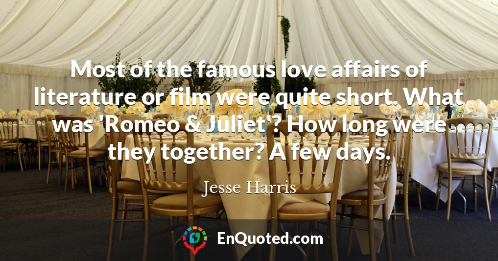 Most of the famous love affairs of literature or film were quite short. What was 'Romeo & Juliet'? How long were they together? A few days.