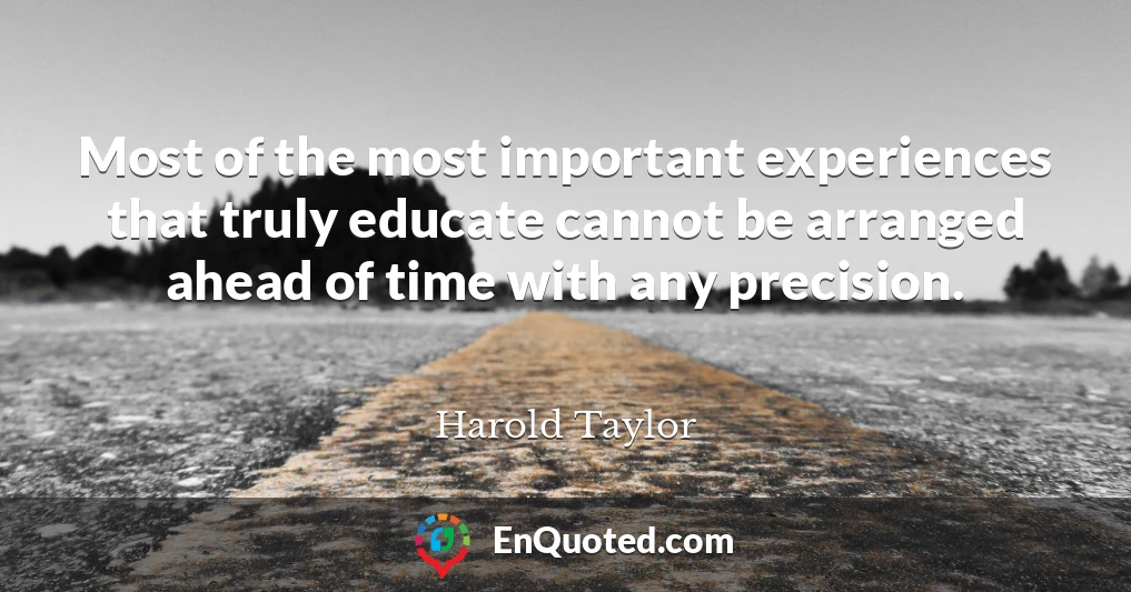 Most of the most important experiences that truly educate cannot be arranged ahead of time with any precision.