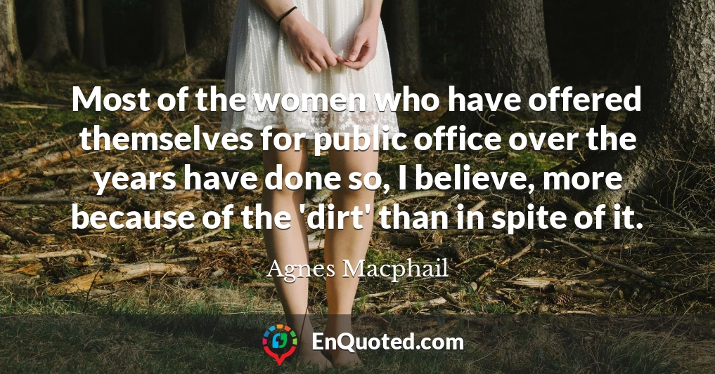 Most of the women who have offered themselves for public office over the years have done so, I believe, more because of the 'dirt' than in spite of it.