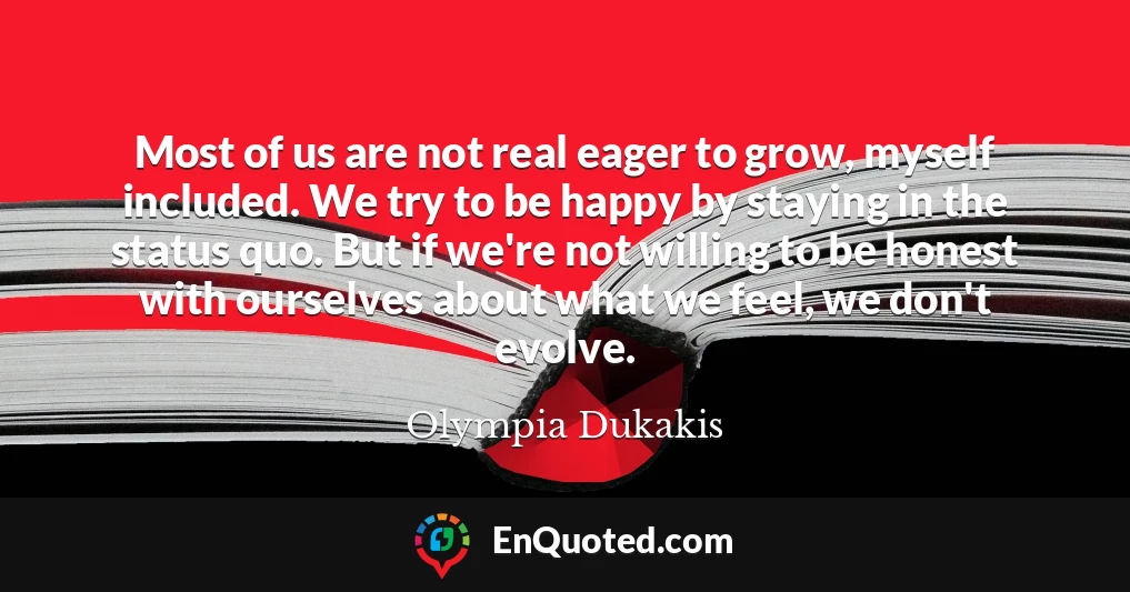 Most of us are not real eager to grow, myself included. We try to be happy by staying in the status quo. But if we're not willing to be honest with ourselves about what we feel, we don't evolve.