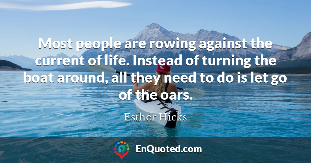 Most people are rowing against the current of life. Instead of turning the boat around, all they need to do is let go of the oars.