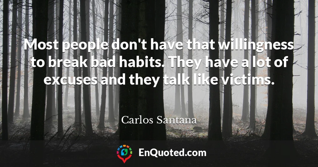 Most people don't have that willingness to break bad habits. They have a lot of excuses and they talk like victims. Most people don't have that willingness to break bad habits. They have a lot of excuses and they talk like victims.