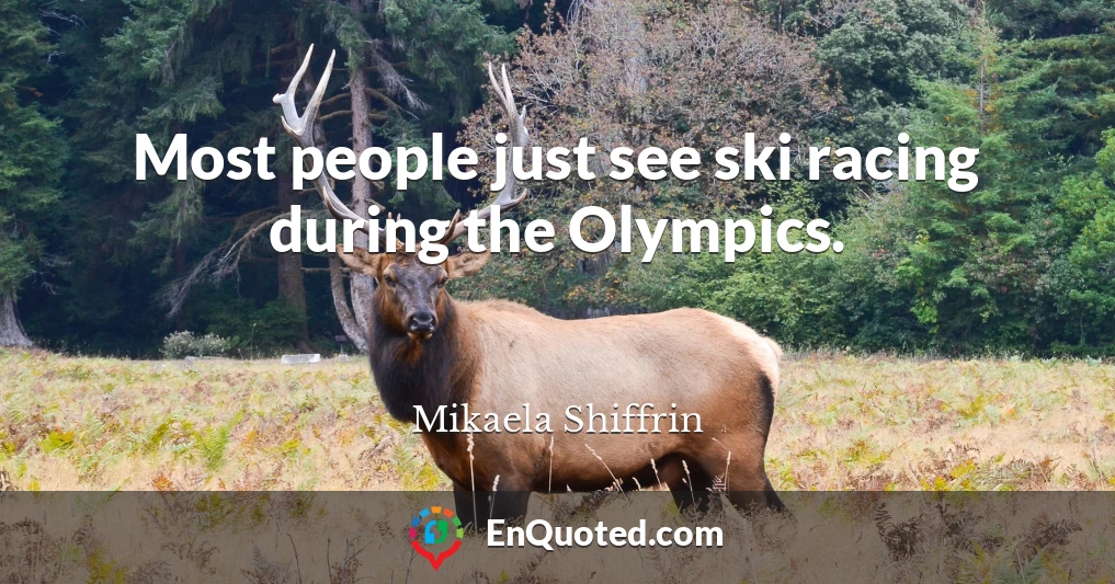 Most people just see ski racing during the Olympics.