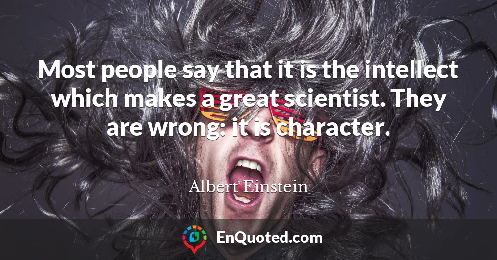Most people say that it is the intellect which makes a great scientist. They are wrong: it is character.