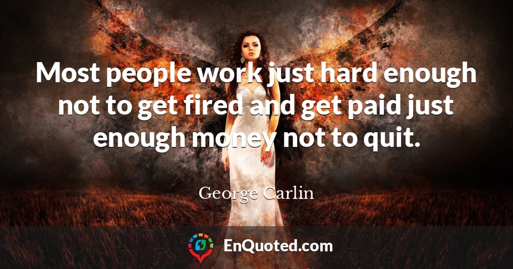 Most people work just hard enough not to get fired and get paid just enough money not to quit. Most people work just hard enough not to get fired and get paid just enough money not to quit.