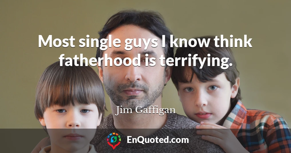 Most single guys I know think fatherhood is terrifying.