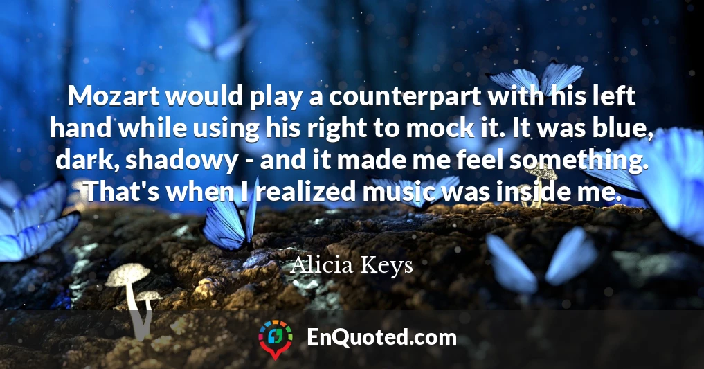 Mozart would play a counterpart with his left hand while using his right to mock it. It was blue, dark, shadowy - and it made me feel something. That's when I realized music was inside me.