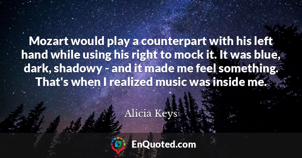 Mozart would play a counterpart with his left hand while using his right to mock it. It was blue, dark, shadowy - and it made me feel something. That's when I realized music was inside me.