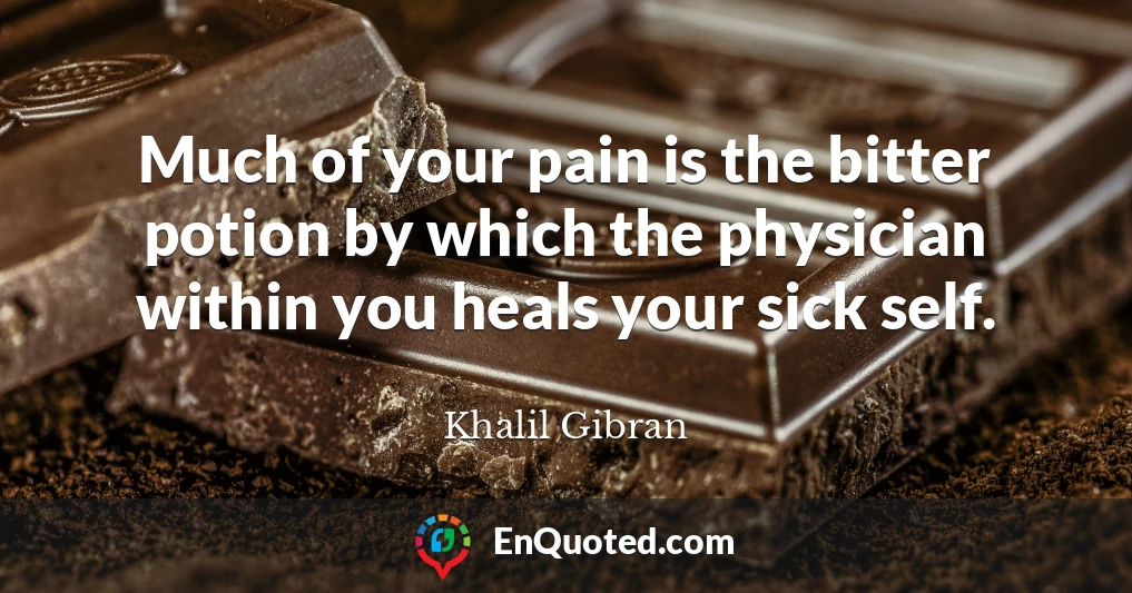 Much of your pain is the bitter potion by which the physician within you heals your sick self.