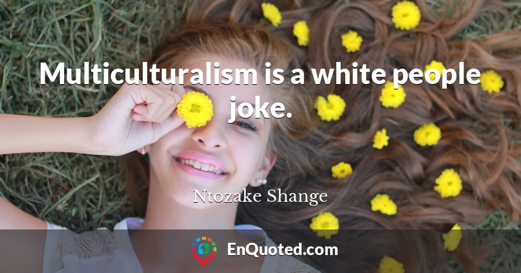 Multiculturalism is a white people joke.