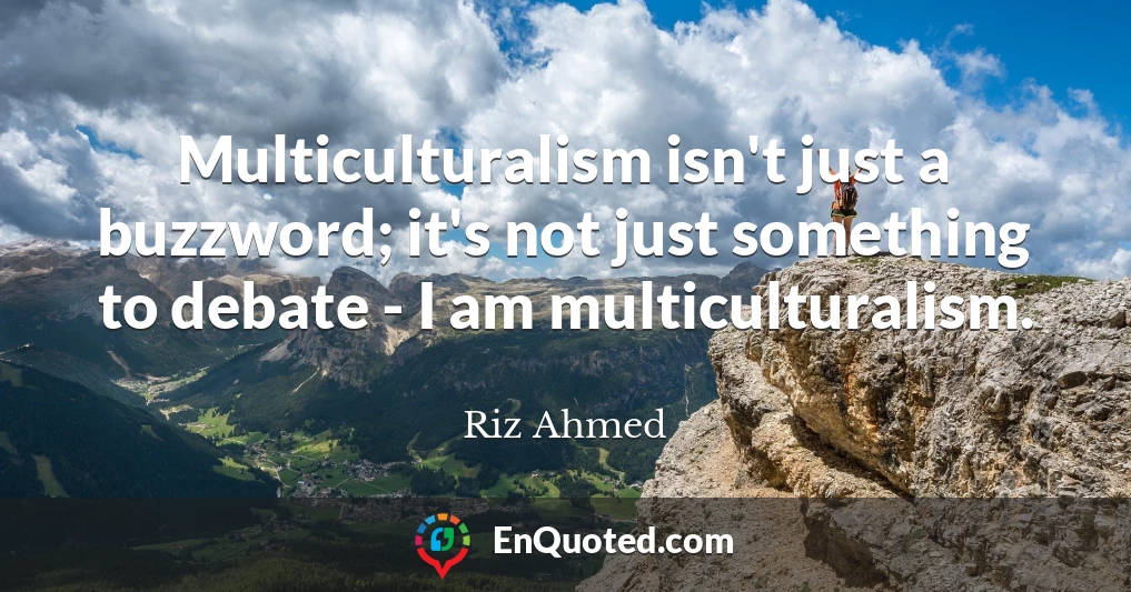 Multiculturalism isn't just a buzzword; it's not just something to debate - I am multiculturalism.
