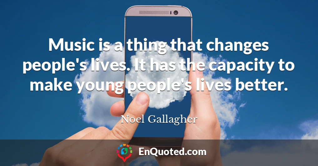 Music is a thing that changes people's lives. It has the capacity to make young people's lives better.