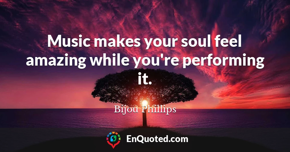 Music makes your soul feel amazing while you're performing it.