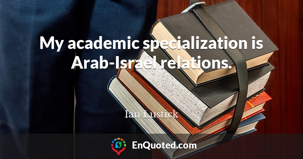 My academic specialization is Arab-Israel relations.