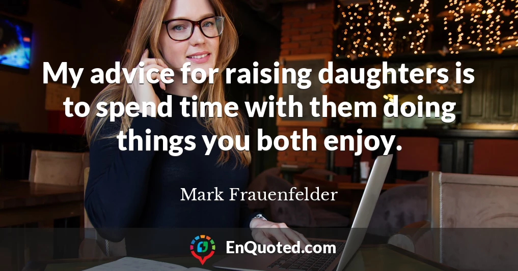 My advice for raising daughters is to spend time with them doing things you both enjoy.