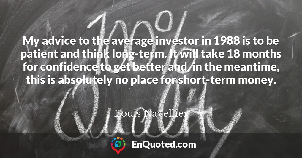 My advice to the average investor in 1988 is to be patient and think long-term. It will take 18 months for confidence to get better and, in the meantime, this is absolutely no place for short-term money. My advice to the average investor in 1988 is to be patient and think long-term. It will take 18 months for confidence to get better and, in the meantime, this is absolutely no place for short-term money.