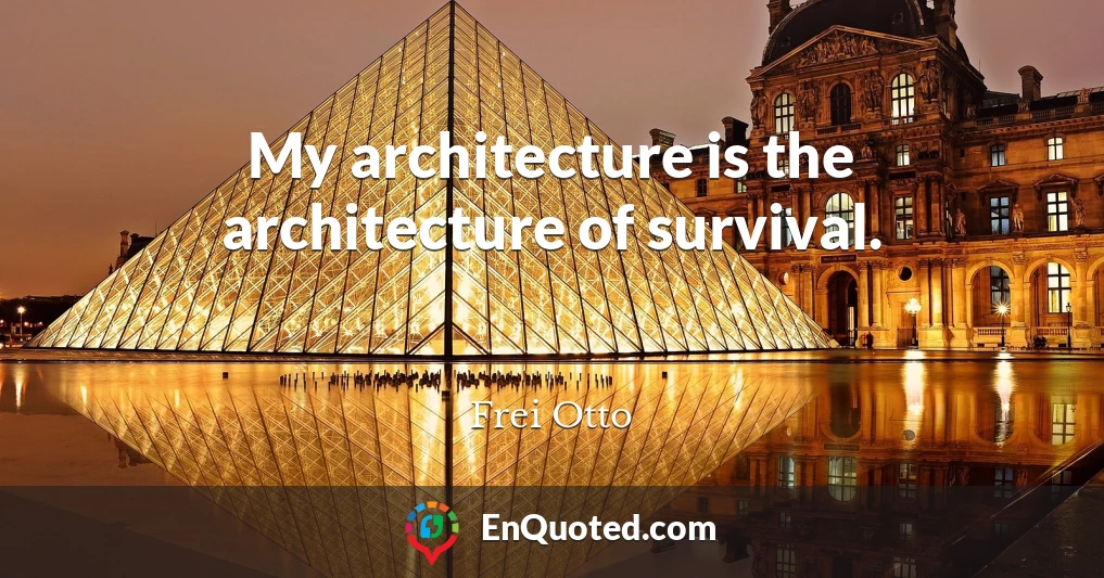 My architecture is the architecture of survival.