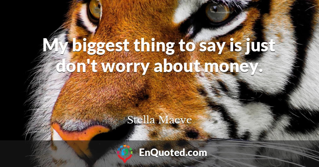 My biggest thing to say is just don't worry about money.