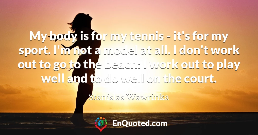 My body is for my tennis - it's for my sport. I'm not a model at all. I don't work out to go to the beach: I work out to play well and to do well on the court.