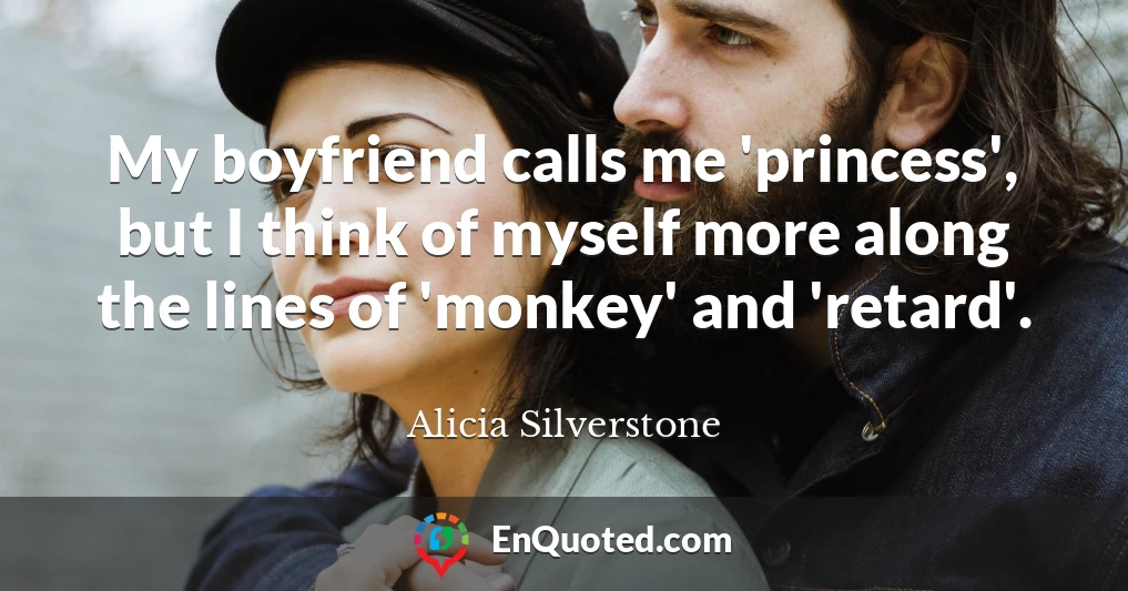 My boyfriend calls me 'princess', but I think of myself more along the lines of 'monkey' and 'retard'.