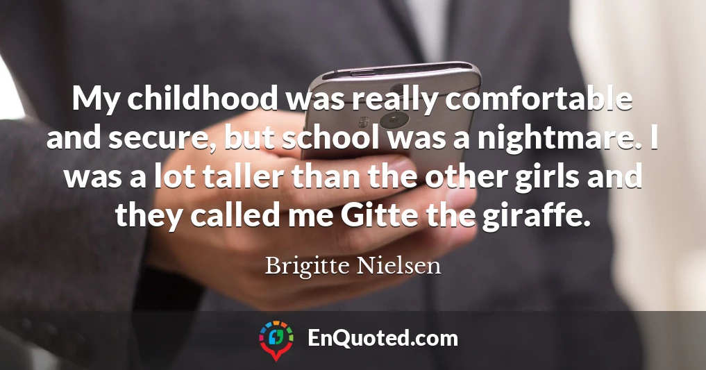 My childhood was really comfortable and secure, but school was a nightmare. I was a lot taller than the other girls and they called me Gitte the giraffe.