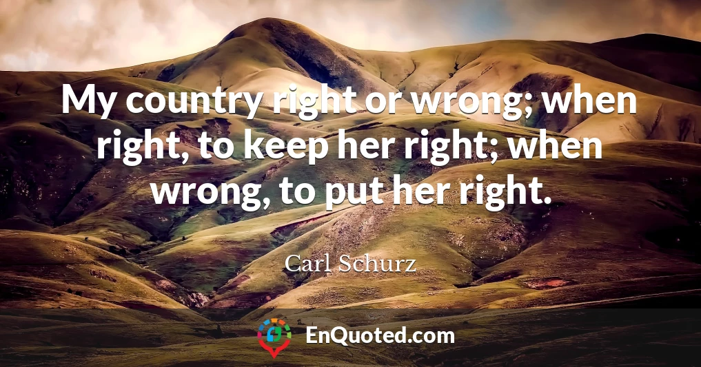 My country right or wrong; when right, to keep her right; when wrong, to put her right.