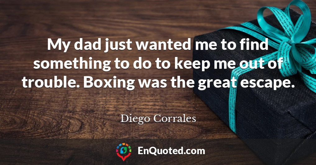 My dad just wanted me to find something to do to keep me out of trouble. Boxing was the great escape.