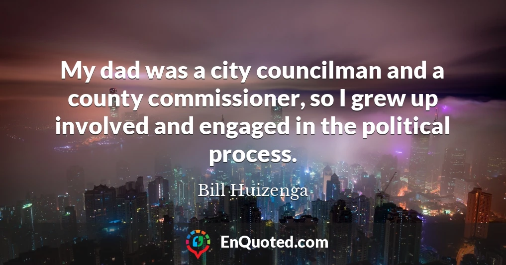 My dad was a city councilman and a county commissioner, so I grew up involved and engaged in the political process.