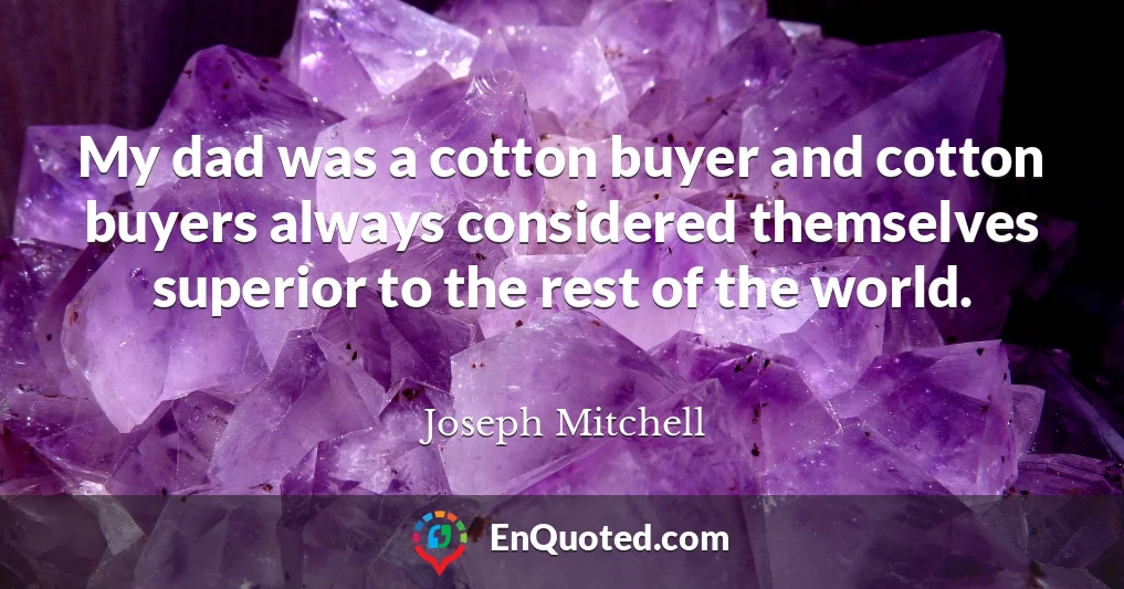 My dad was a cotton buyer and cotton buyers always considered themselves superior to the rest of the world.