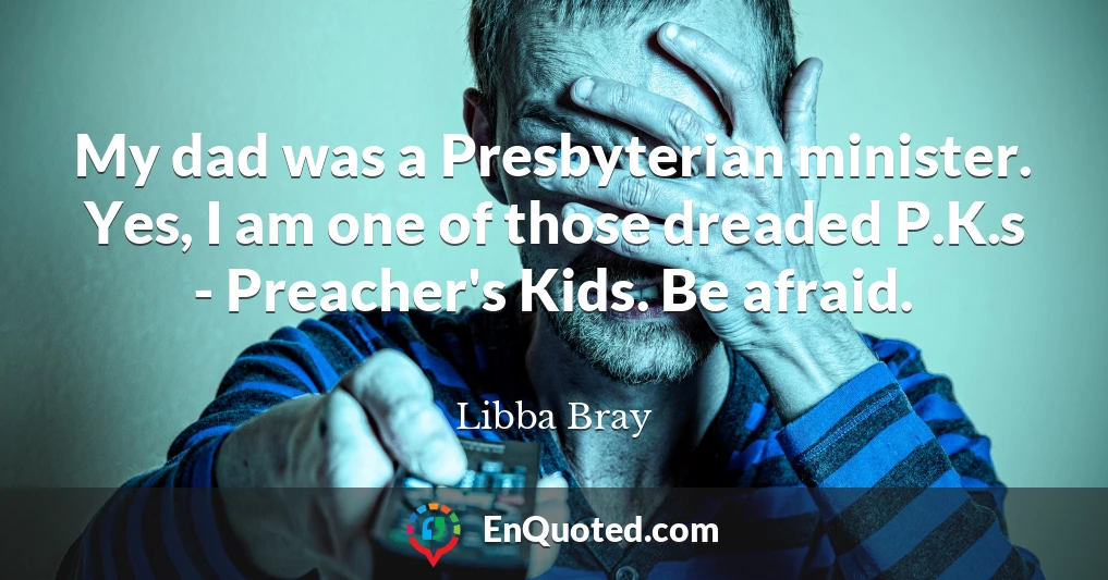 My dad was a Presbyterian minister. Yes, I am one of those dreaded P.K.s - Preacher's Kids. Be afraid.