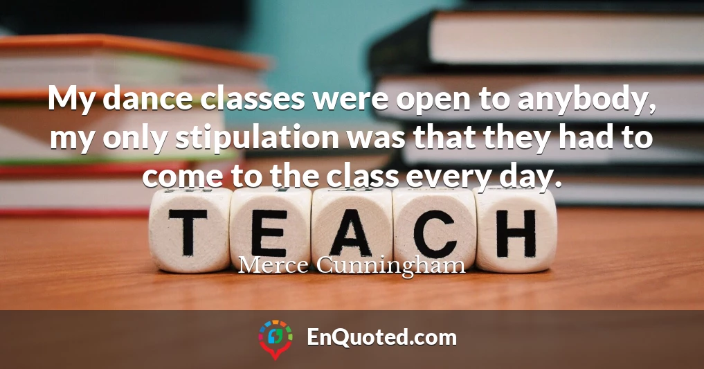 My dance classes were open to anybody, my only stipulation was that they had to come to the class every day.