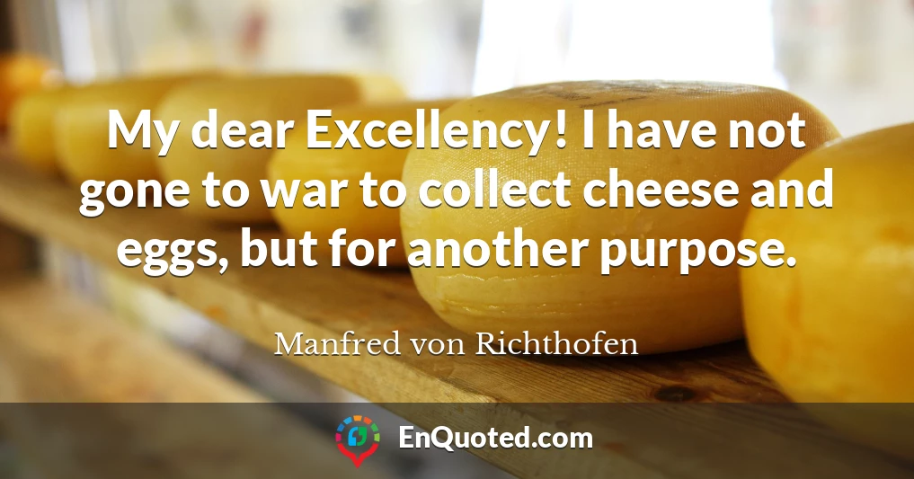 My dear Excellency! I have not gone to war to collect cheese and eggs, but for another purpose.
