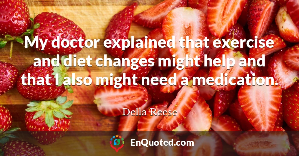 My doctor explained that exercise and diet changes might help and that I also might need a medication. My doctor explained that exercise and diet changes might help and that I also might need a medication.