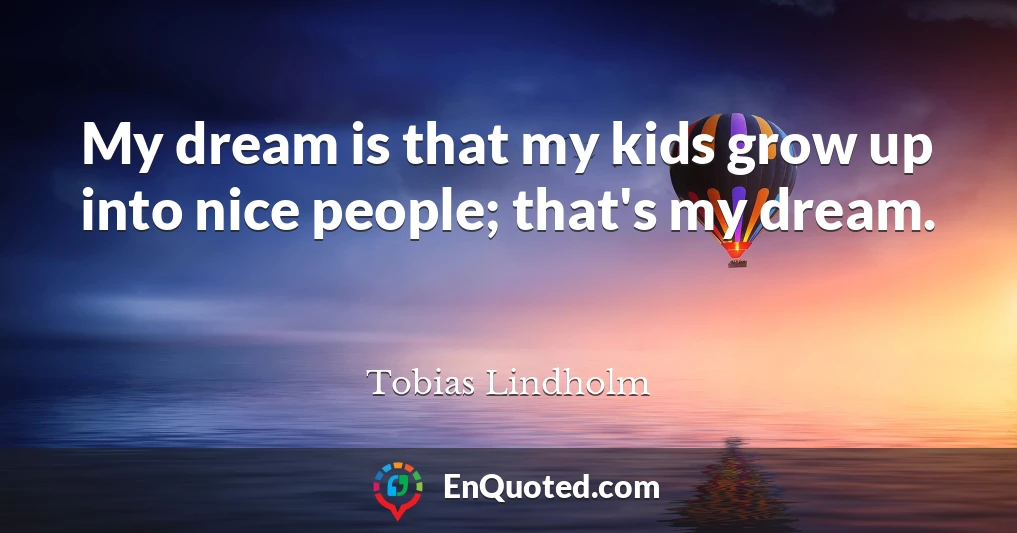 My dream is that my kids grow up into nice people; that's my dream.