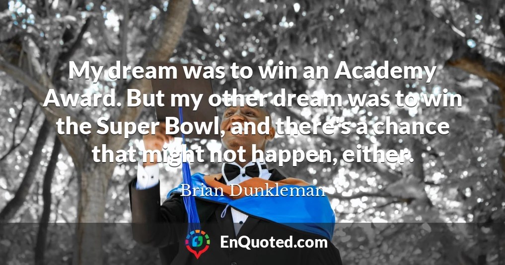 My dream was to win an Academy Award. But my other dream was to win the Super Bowl, and there's a chance that might not happen, either.
