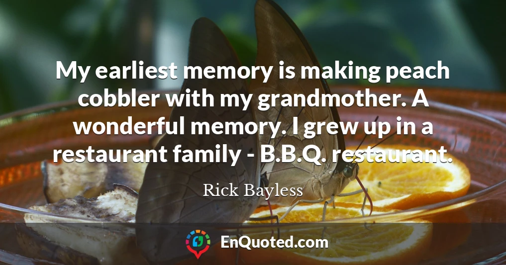 My earliest memory is making peach cobbler with my grandmother. A wonderful memory. I grew up in a restaurant family - B.B.Q. restaurant.