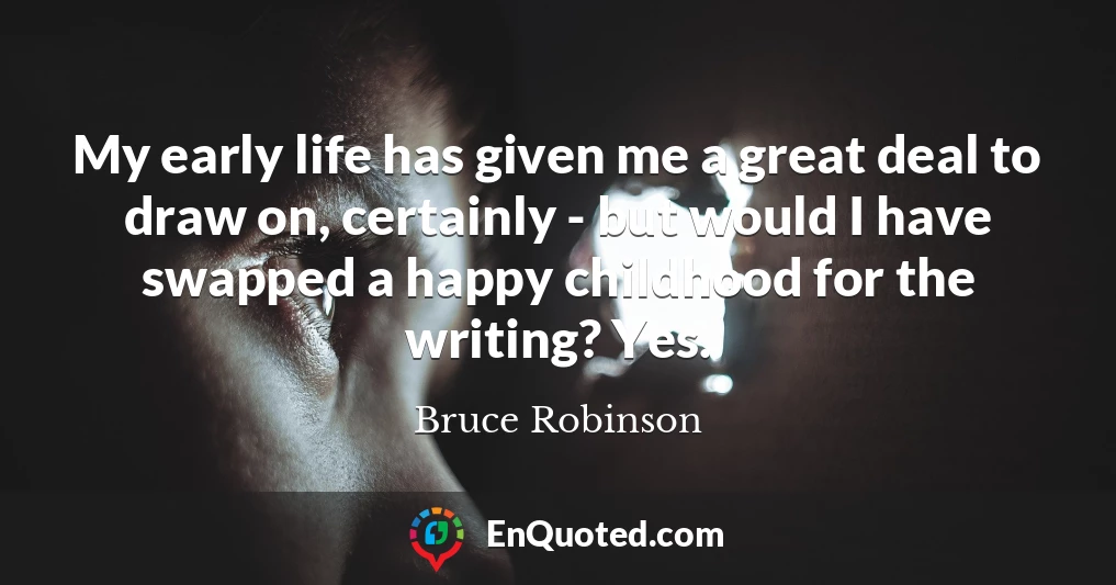 My early life has given me a great deal to draw on, certainly - but would I have swapped a happy childhood for the writing? Yes.