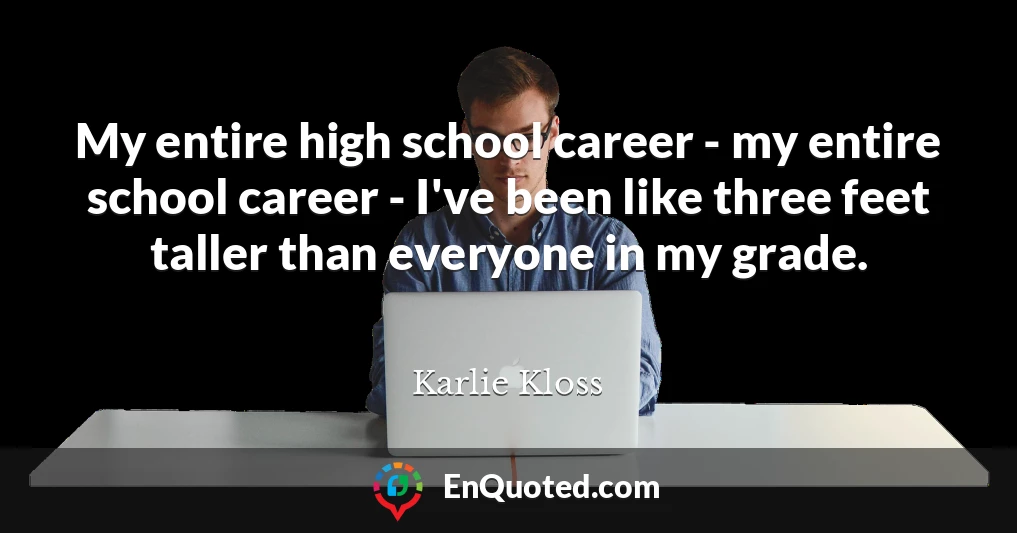 My entire high school career - my entire school career - I've been like three feet taller than everyone in my grade.