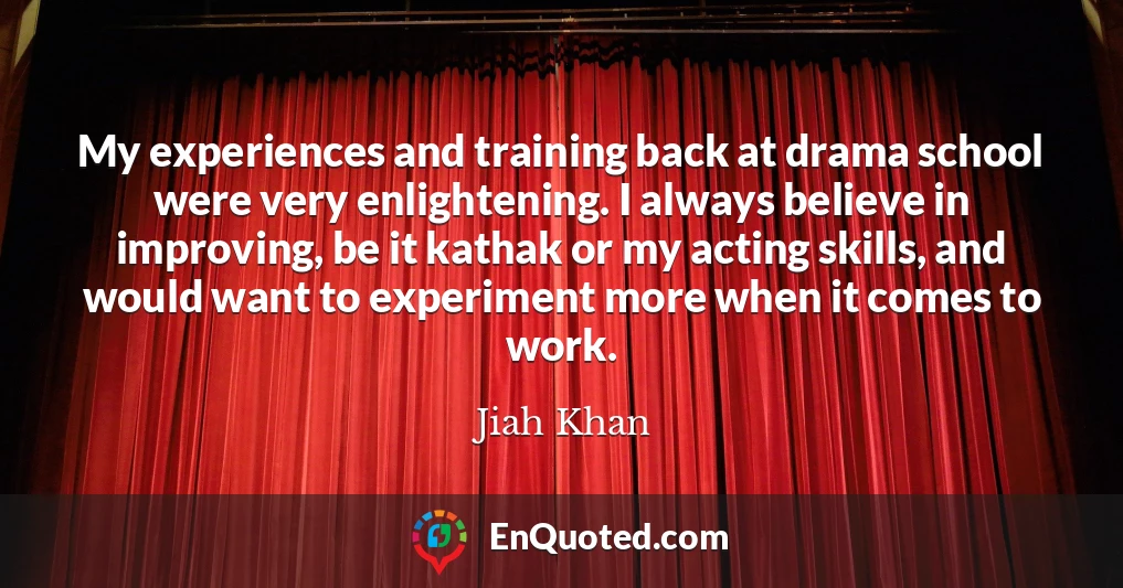 My experiences and training back at drama school were very enlightening. I always believe in improving, be it kathak or my acting skills, and would want to experiment more when it comes to work.