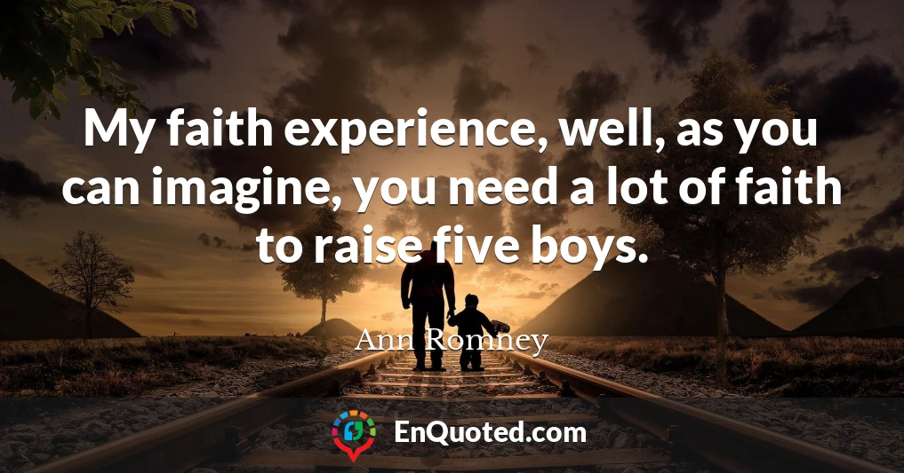 My faith experience, well, as you can imagine, you need a lot of faith to raise five boys.