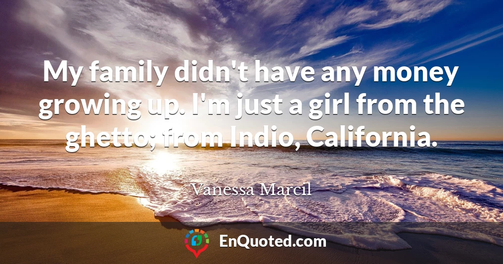 My family didn't have any money growing up. I'm just a girl from the ghetto; from Indio, California.
