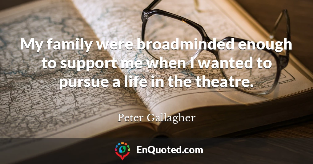 My family were broadminded enough to support me when I wanted to pursue a life in the theatre.